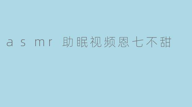 asmr助眠视频恩七不甜