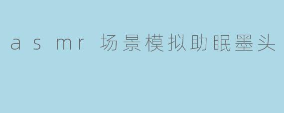 asmr场景模拟助眠墨头