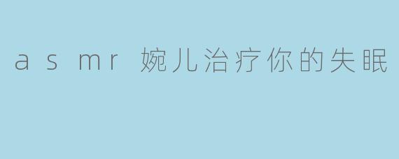 asmr婉儿治疗你的失眠