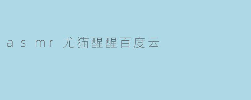 asmr尤猫醒醒百度云