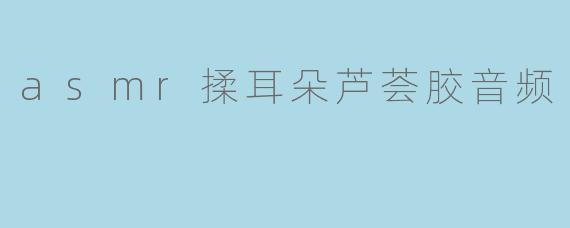 「沉浸式ASMR|芦荟胶揉耳疗愈音声:黏腻水润触感×颅内酥麻解压」
