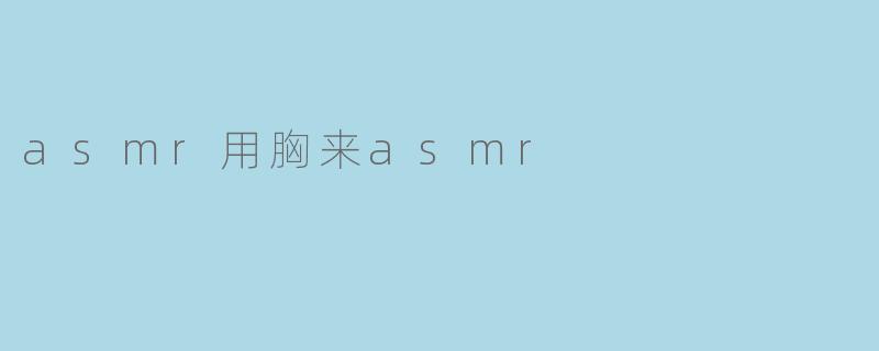 探索ASMR新领域:胸部ASMR的感官体验与争议