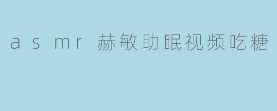 asmr赫敏助眠视频吃糖
