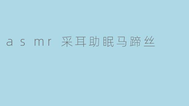 asmr采耳助眠马蹄丝