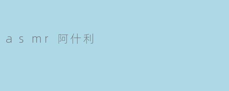 阿什利的ASMR视频最吸引你的特点是什么?