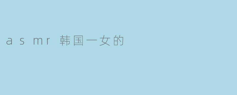 asmr韩国一女的