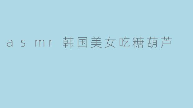 asmr韩国美女吃糖葫芦