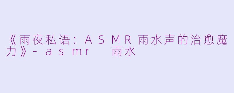 《雨夜私语：ASMR雨水声的治愈魔力》-asmr 雨水