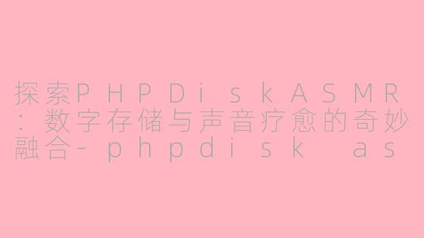 探索PHPDiskASMR：数字存储与声音疗愈的奇妙融合-phpdisk asmr