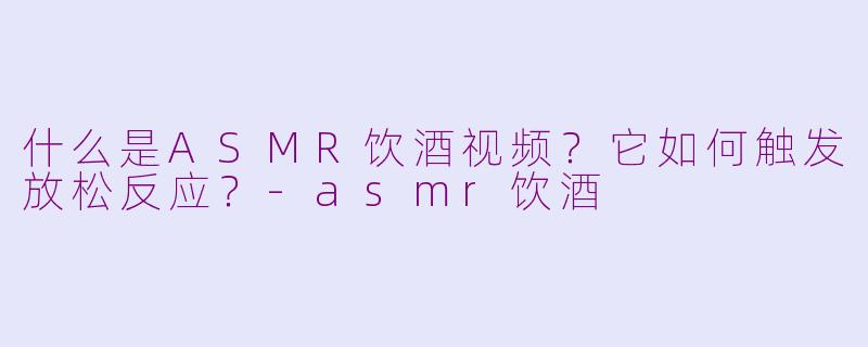 什么是ASMR饮酒视频?它如何触发放松反应?