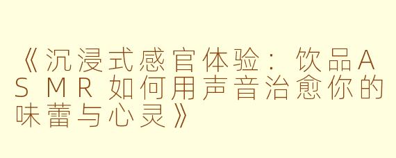 《沉浸式感官体验：饮品ASMR如何用声音治愈你的味蕾与心灵》