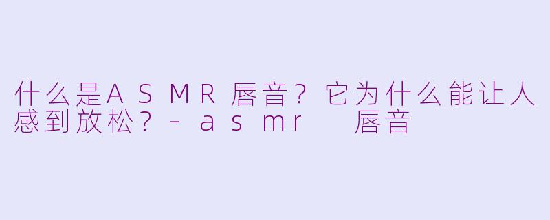 什么是ASMR唇音？它为什么能让人感到放松？-asmr 唇音