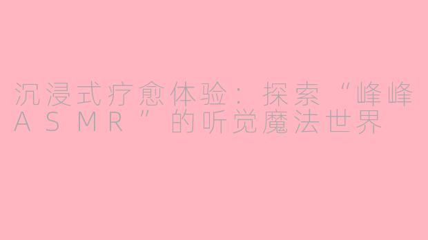沉浸式疗愈体验：探索“峰峰ASMR”的听觉魔法世界