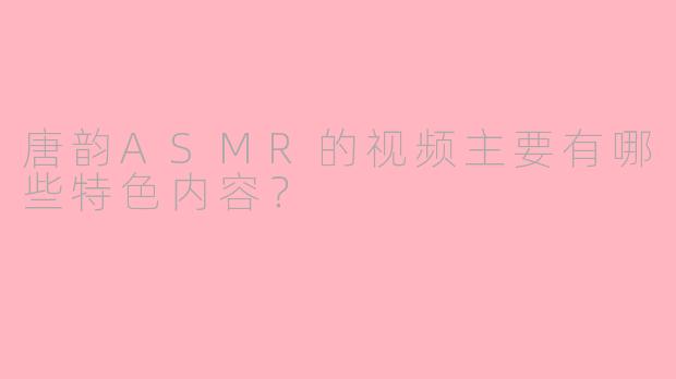 唐韵ASMR的视频主要有哪些特色内容？
