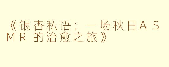 《银杏私语：一场秋日ASMR的治愈之旅》