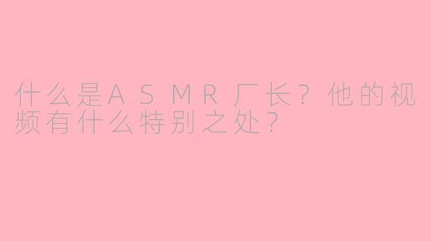什么是ASMR厂长?他的视频有什么特别之处?
