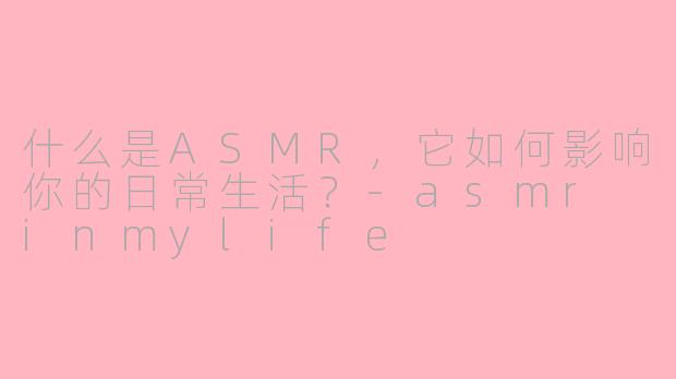什么是ASMR,它如何影响你的日常生活?