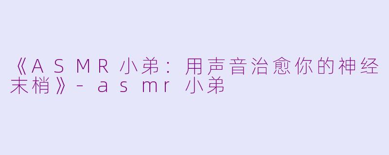《ASMR小弟：用声音治愈你的神经末梢》-asmr小弟