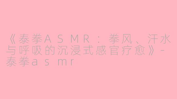 《泰拳ASMR：拳风、汗水与呼吸的沉浸式感官疗愈》-泰拳asmr