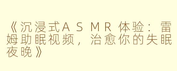 《沉浸式ASMR体验：雷姆助眠视频，治愈你的失眠夜晚》
