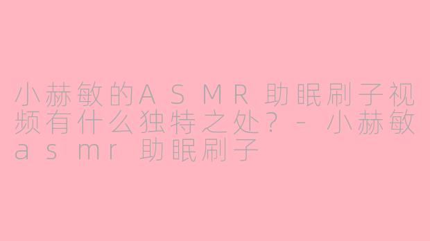 小赫敏的ASMR助眠刷子视频有什么独特之处?