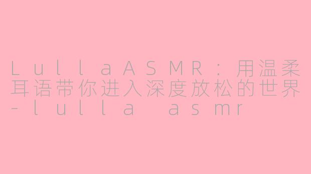 LullaASMR:用温柔耳语带你进入深度放松的世界