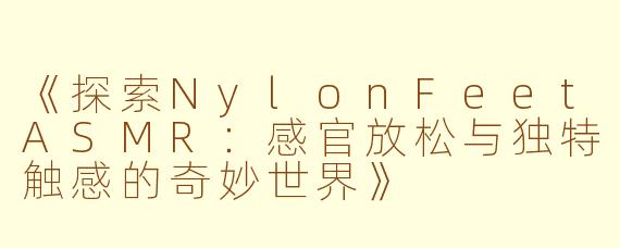 《探索NylonFeetASMR：感官放松与独特触感的奇妙世界》