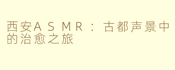 西安ASMR：古都声景中的治愈之旅