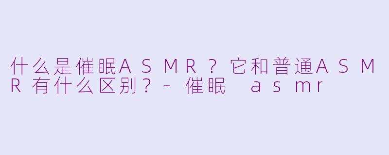 什么是催眠ASMR？它和普通ASMR有什么区别？-催眠 asmr