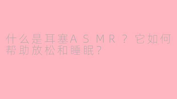 什么是耳塞ASMR?它如何帮助放松和睡眠?