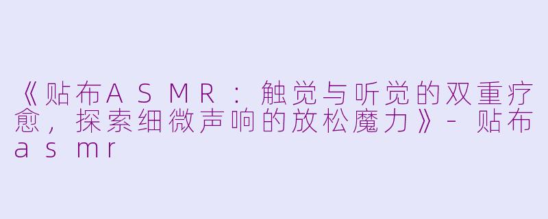 《贴布ASMR：触觉与听觉的双重疗愈，探索细微声响的放松魔力》-贴布asmr
