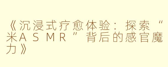 《沉浸式疗愈体验：探索“米ASMR”背后的感官魔力》