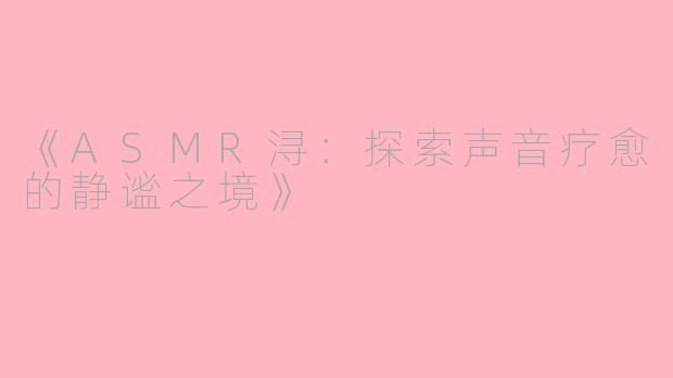 《ASMR浔:探索声音疗愈的静谧之境》