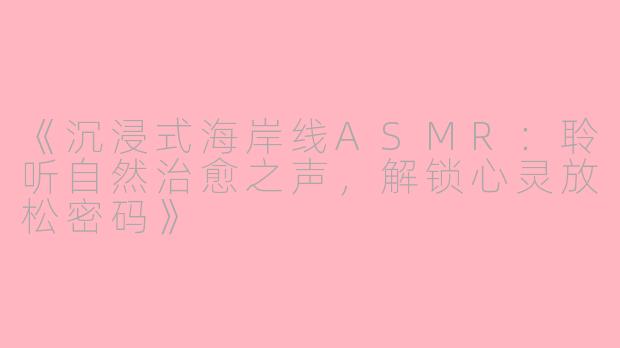 《沉浸式海岸线ASMR:聆听自然治愈之声,解锁心灵放松密码》