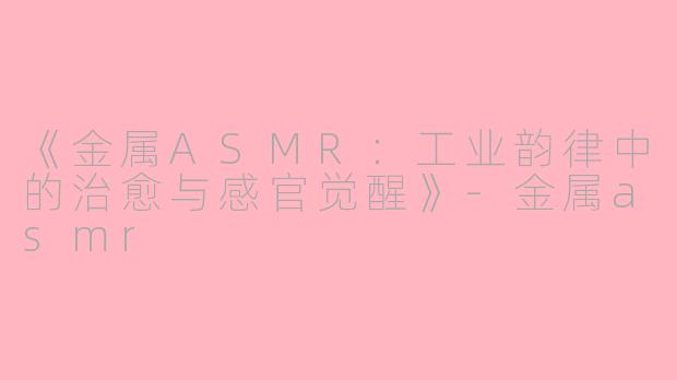 《金属ASMR：工业韵律中的治愈与感官觉醒》-金属asmr