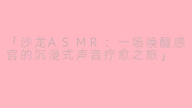 「沙龙ASMR：一场唤醒感官的沉浸式声音疗愈之旅」