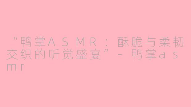 “鸭掌ASMR:酥脆与柔韧交织的听觉盛宴”