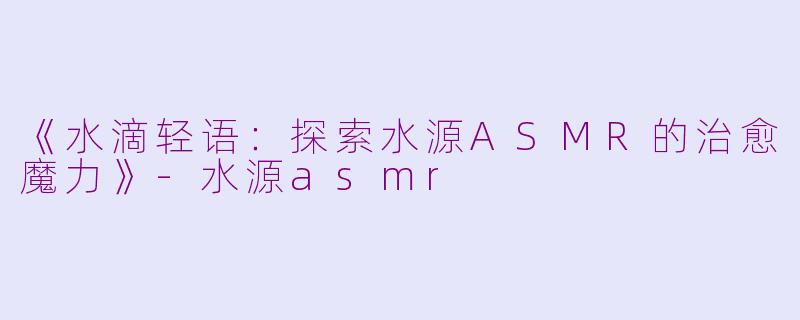 《水滴轻语:探索水源ASMR的治愈魔力》