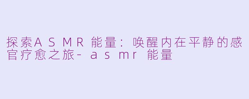探索ASMR能量：唤醒内在平静的感官疗愈之旅-asmr能量