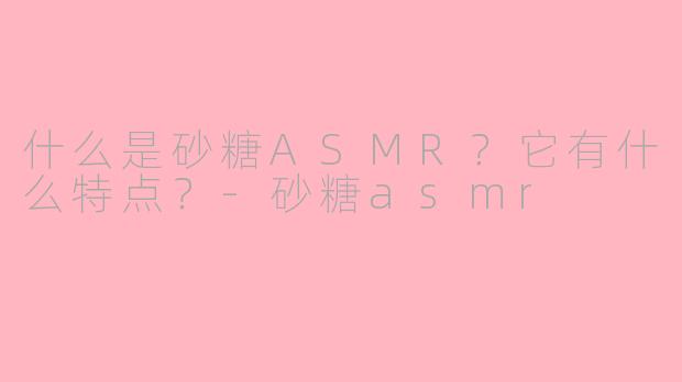什么是砂糖ASMR?它有什么特点?