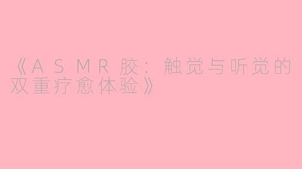 《ASMR胶:触觉与听觉的双重疗愈体验》