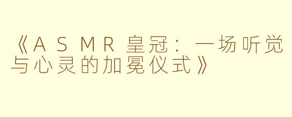 《ASMR皇冠:一场听觉与心灵的加冕仪式》