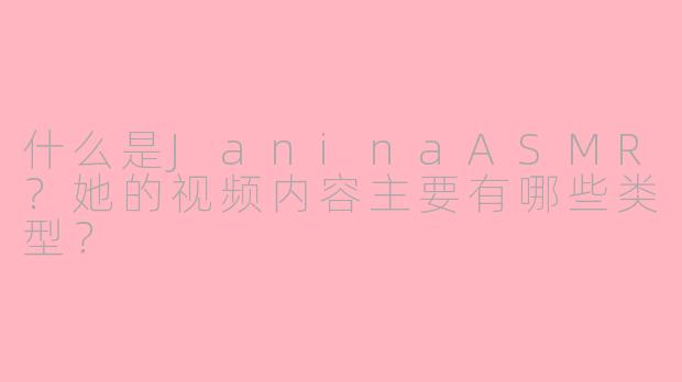 什么是JaninaASMR？她的视频内容主要有哪些类型？