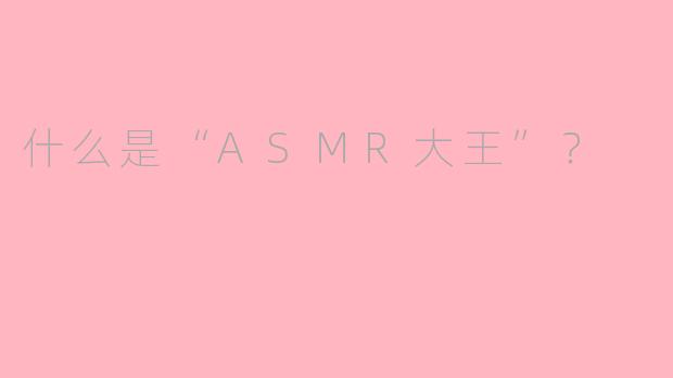 什么是“ASMR大王”？