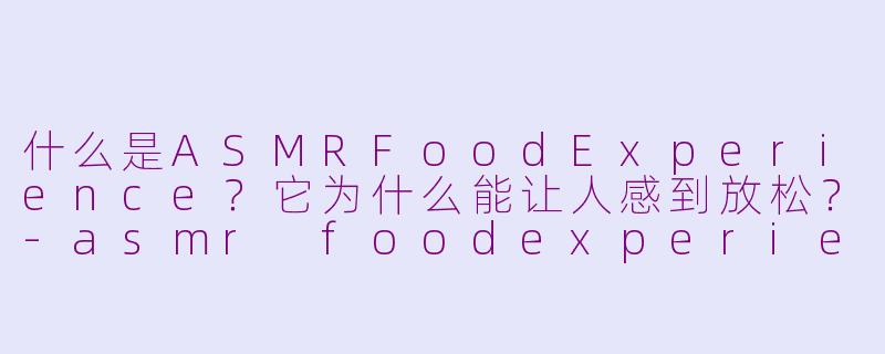 什么是ASMRFoodExperience?它为什么能让人感到放松?