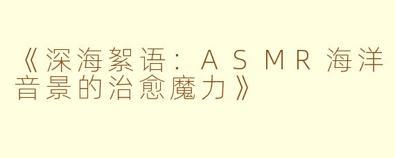 《深海絮语:ASMR海洋音景的治愈魔力》