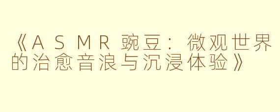 《ASMR豌豆：微观世界的治愈音浪与沉浸体验》