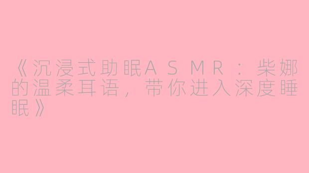 《沉浸式助眠ASMR:柴娜的温柔耳语,带你进入深度睡眠》