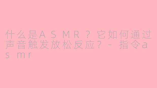 什么是ASMR?它如何通过声音触发放松反应?