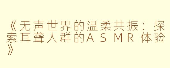 《无声世界的温柔共振:探索耳聋人群的ASMR体验》
